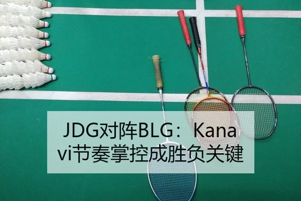 JDG对阵BLG：Kanavi节奏掌控成胜负关键