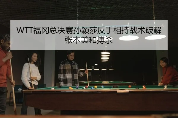 WTT福冈总决赛孙颖莎反手相持战术破解张本美和搏杀