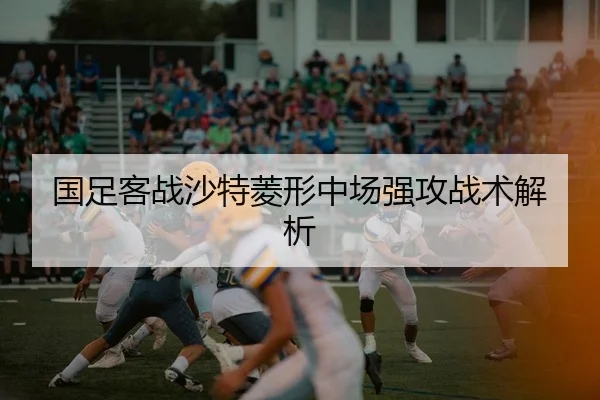 国足客战沙特菱形中场强攻战术解析